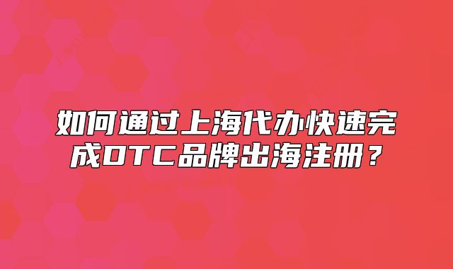 如何通過上海代辦快速完成DTC品牌出海注冊？