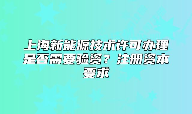 上海新能源技術(shù)許可辦理是否需要驗(yàn)資？注冊資本要求