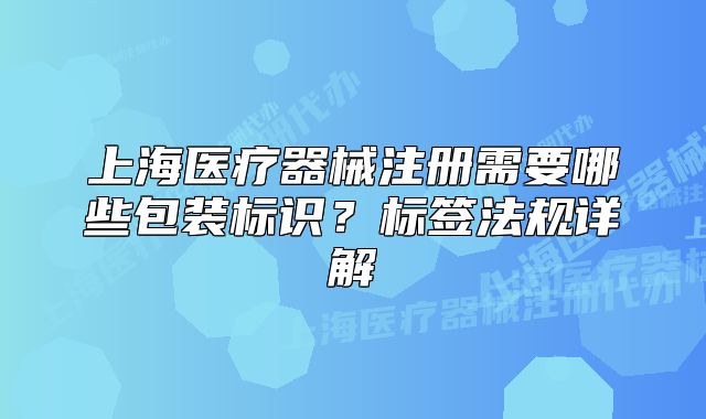上海醫(yī)療器械注冊需要哪些包裝標識？標簽法規(guī)詳解