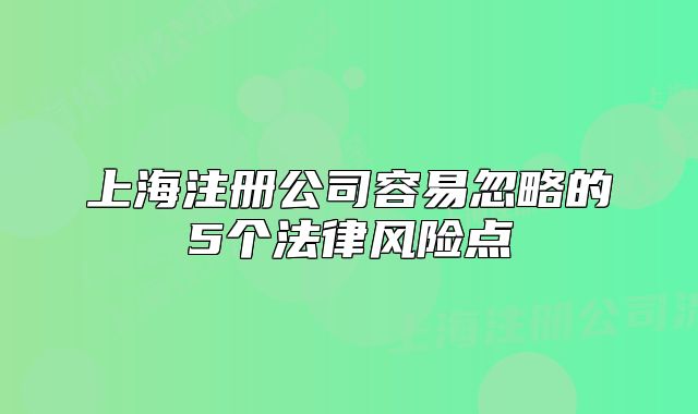 上海注冊(cè)公司容易忽略的5個(gè)法律風(fēng)險(xiǎn)點(diǎn)