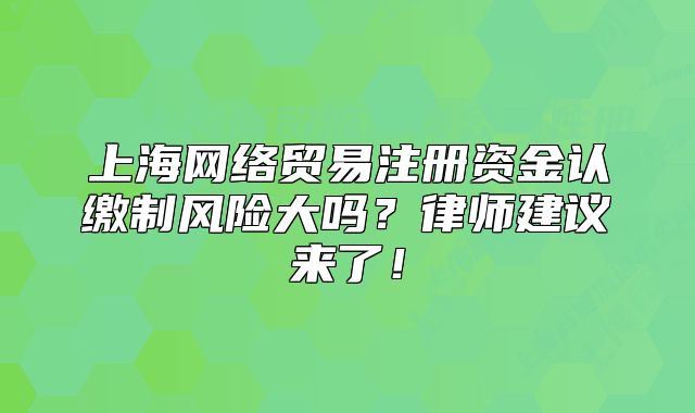 上海網絡貿易注冊資金認繳制風險大嗎？律師建議來了！