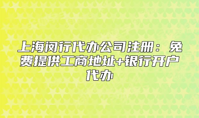 上海閔行代辦公司注冊：免費(fèi)提供工商地址+銀行開戶代辦