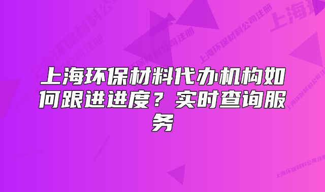上海環(huán)保材料代辦機構(gòu)如何跟進進度？實時查詢服務