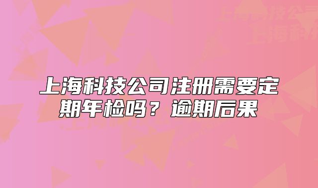 上?？萍脊咀?cè)需要定期年檢嗎？逾期后果