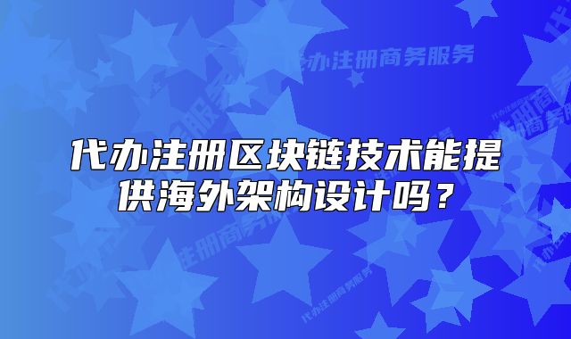 代辦注冊(cè)區(qū)塊鏈技術(shù)能提供海外架構(gòu)設(shè)計(jì)嗎？