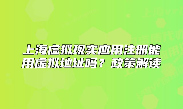 上海虛擬現(xiàn)實(shí)應(yīng)用注冊(cè)能用虛擬地址嗎？政策解讀