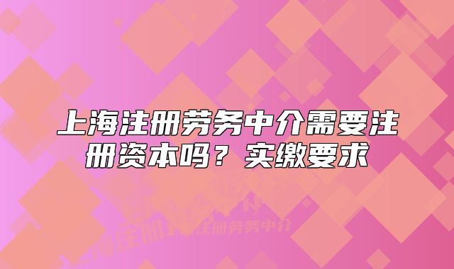 上海注冊(cè)勞務(wù)中介需要注冊(cè)資本嗎？實(shí)繳要求