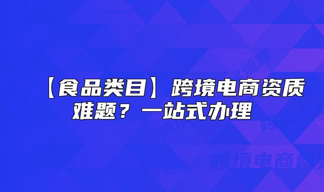 【食品類(lèi)目】跨境電商資質(zhì)難題？一站式辦理