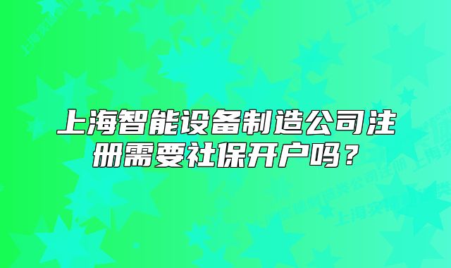 上海智能設備制造公司注冊需要社保開戶嗎？