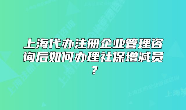 上海代辦注冊企業(yè)管理咨詢后如何辦理社保增減員？