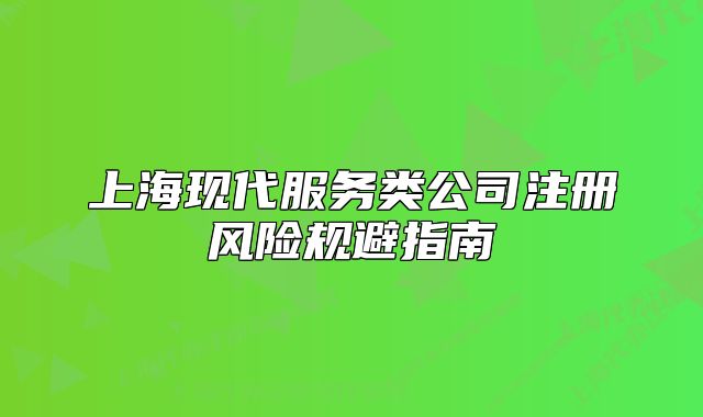 上海現(xiàn)代服務(wù)類公司注冊風(fēng)險規(guī)避指南