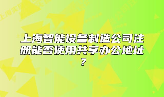 上海智能設(shè)備制造公司注冊能否使用共享辦公地址？