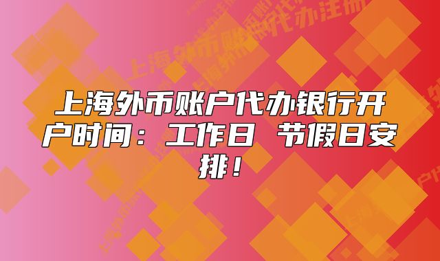 上海外幣賬戶代辦銀行開戶時間：工作日 節(jié)假日安排！