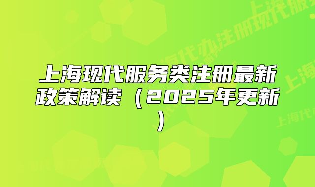 上海現(xiàn)代服務類注冊最新政策解讀（2025年更新）