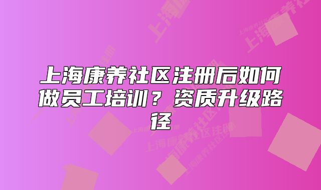 上?？叼B(yǎng)社區(qū)注冊后如何做員工培訓(xùn)？資質(zhì)升級路徑