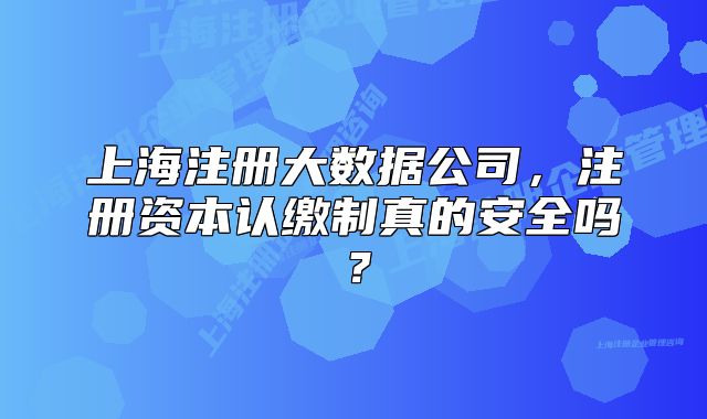 上海注冊大數(shù)據(jù)公司，注冊資本認繳制真的安全嗎？
