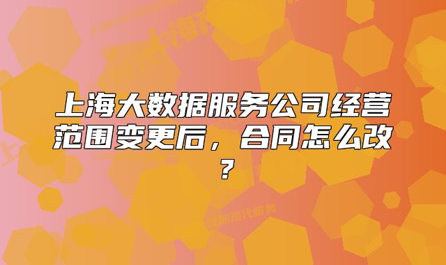 上海大數(shù)據(jù)服務公司經營范圍變更后，合同怎么改？