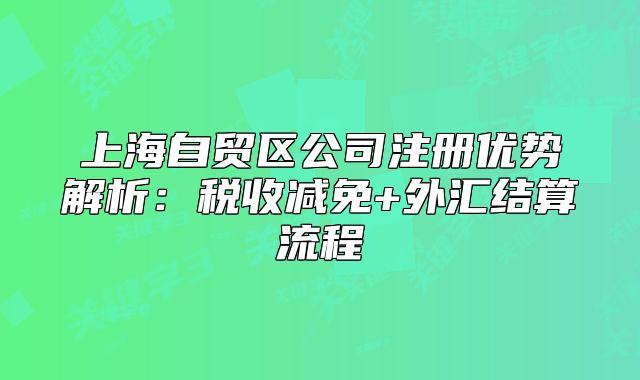 上海自貿(mào)區(qū)公司注冊(cè)優(yōu)勢(shì)解析：稅收減免+外匯結(jié)算流程