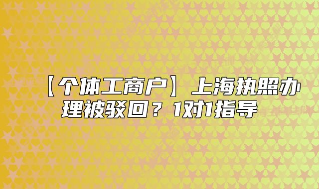 【個體工商戶】上海執(zhí)照辦理被駁回？1對1指導