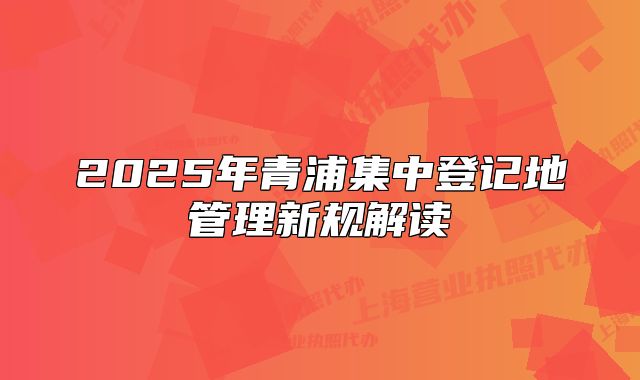 2025年青浦集中登記地管理新規(guī)解讀