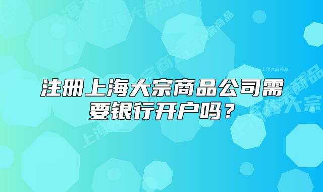 注冊(cè)上海大宗商品公司需要銀行開(kāi)戶嗎？