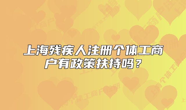 上海殘疾人注冊個體工商戶有政策扶持嗎？