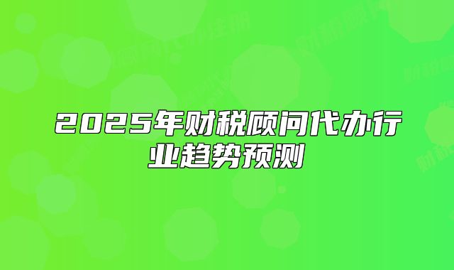 2025年財稅顧問代辦行業(yè)趨勢預(yù)測