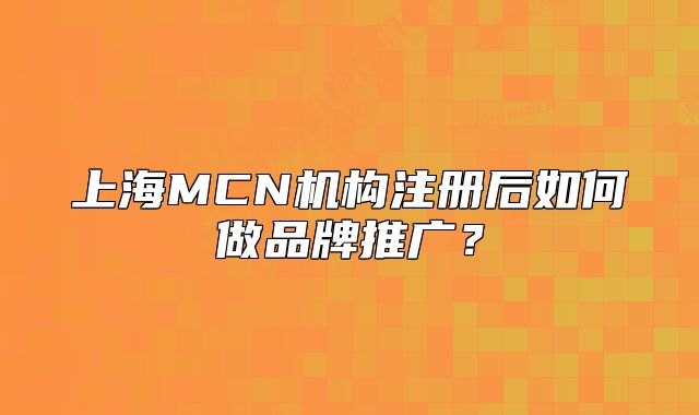 上海MCN機(jī)構(gòu)注冊(cè)后如何做品牌推廣？
