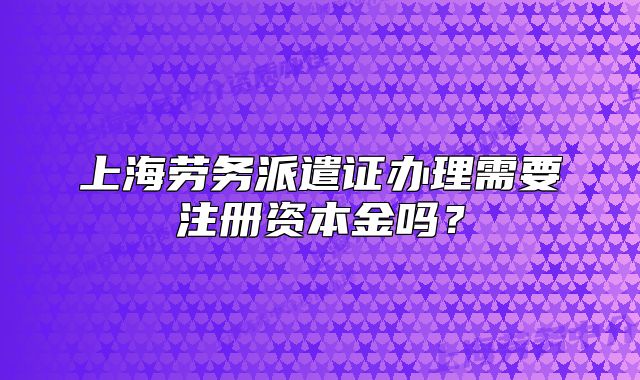 上海勞務(wù)派遣證辦理需要注冊(cè)資本金嗎？