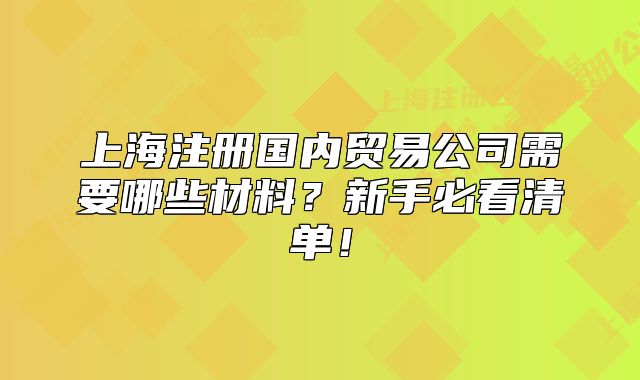 上海注冊國內(nèi)貿(mào)易公司需要哪些材料？新手必看清單！