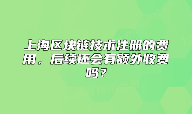 上海區(qū)塊鏈技術注冊的費用，后續(xù)還會有額外收費嗎？