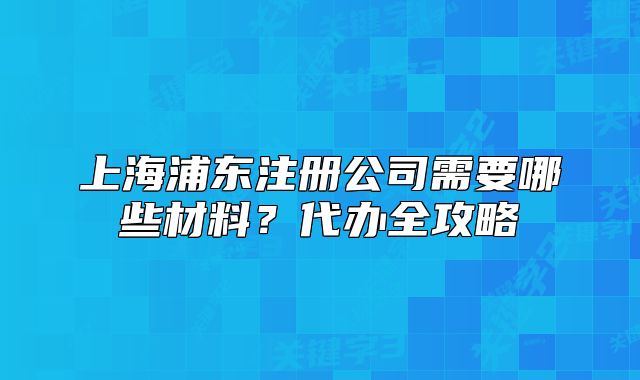 上海浦東注冊公司需要哪些材料？代辦全攻略