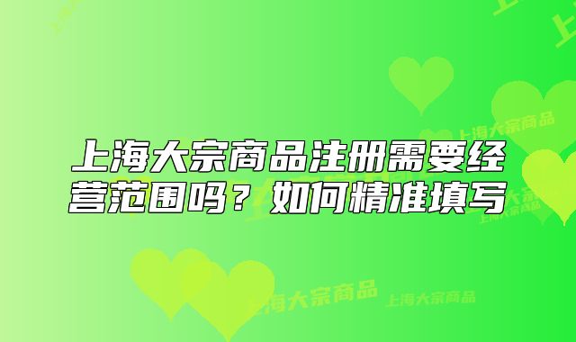 上海大宗商品注冊需要經(jīng)營范圍嗎？如何精準(zhǔn)填寫