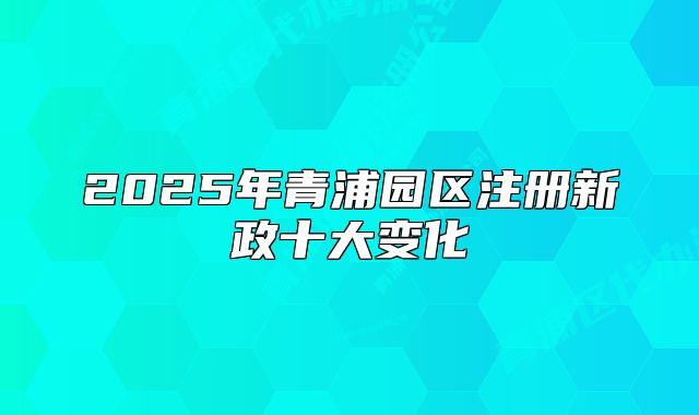 2025年青浦園區(qū)注冊新政十大變化