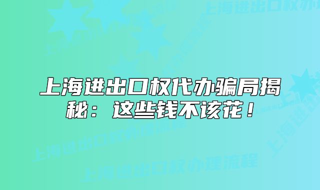 上海進(jìn)出口權(quán)代辦騙局揭秘：這些錢不該花！