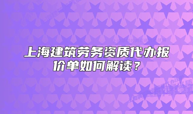 上海建筑勞務(wù)資質(zhì)代辦報(bào)價(jià)單如何解讀？