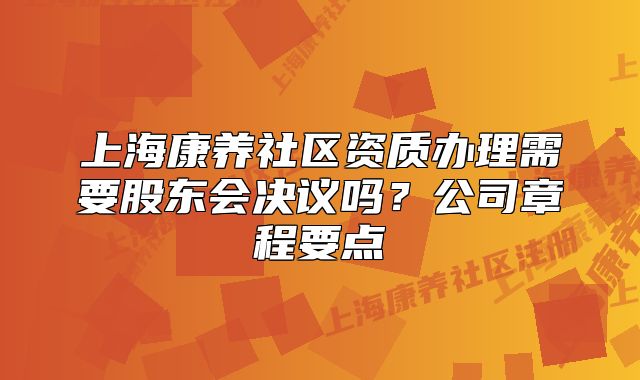 上?？叼B(yǎng)社區(qū)資質(zhì)辦理需要股東會(huì)決議嗎？公司章程要點(diǎn)