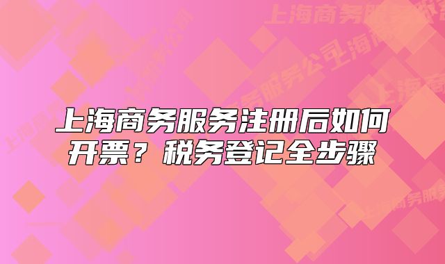 上海商務(wù)服務(wù)注冊后如何開票？稅務(wù)登記全步驟