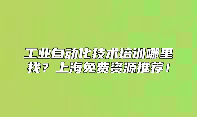 工業(yè)自動(dòng)化技術(shù)培訓(xùn)哪里找？上海免費(fèi)資源推薦！
