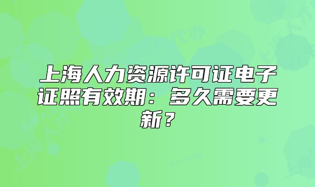 上海人力資源許可證電子證照有效期：多久需要更新？
