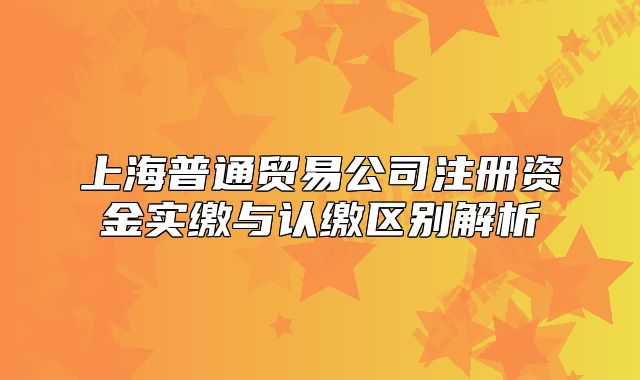 上海普通貿(mào)易公司注冊資金實繳與認繳區(qū)別解析
