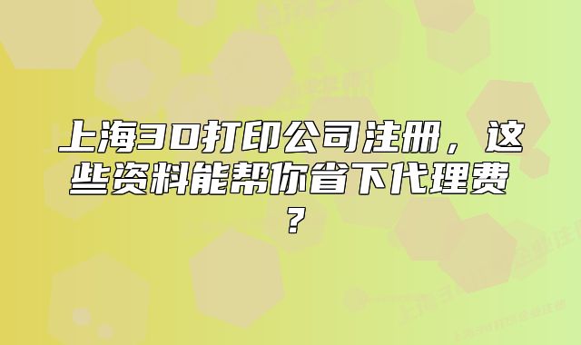 上海3D打印公司注冊(cè)，這些資料能幫你省下代理費(fèi)？