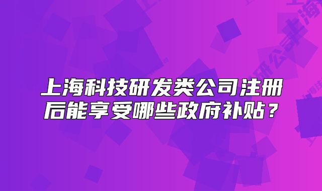 上海科技研發(fā)類公司注冊后能享受哪些政府補(bǔ)貼？