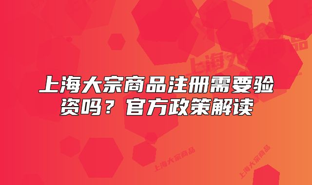 上海大宗商品注冊(cè)需要驗(yàn)資嗎？官方政策解讀