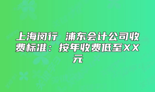 上海閔行 浦東會(huì)計(jì)公司收費(fèi)標(biāo)準(zhǔn)：按年收費(fèi)低至XX元