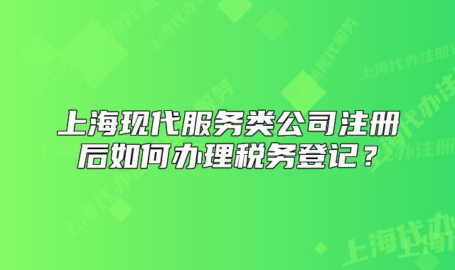 上?，F(xiàn)代服務(wù)類公司注冊后如何辦理稅務(wù)登記？