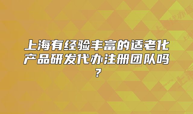 上海有經(jīng)驗豐富的適老化產(chǎn)品研發(fā)代辦注冊團隊嗎？