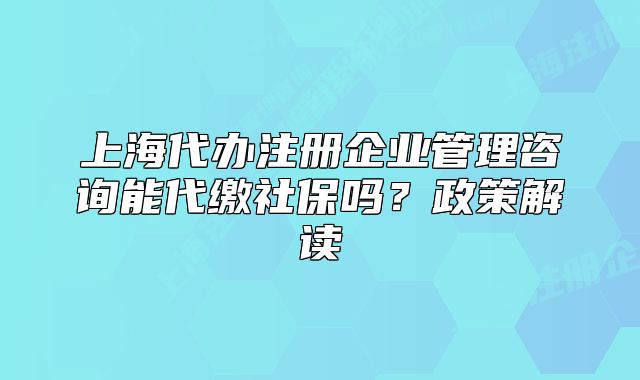 上海代辦注冊企業(yè)管理咨詢能代繳社保嗎？政策解讀
