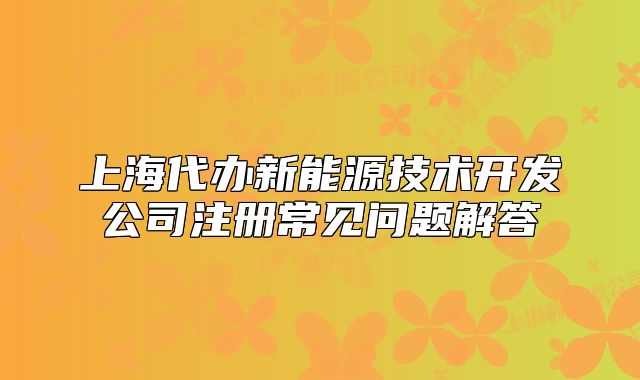 上海代辦新能源技術(shù)開發(fā)公司注冊常見問題解答