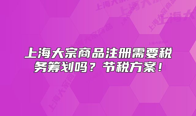 上海大宗商品注冊(cè)需要稅務(wù)籌劃嗎？節(jié)稅方案！